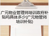 广元物业管理师培训政府补贴吗具体多少(广元物管师培训补贴)