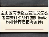 宝山区高级物业管理员怎么考需要什么条件(宝山高级物业管理员报考条件)