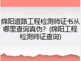 绵阳道路工程检测师证书从哪里查询真伪？(绵阳工程检测师证查询)