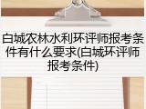 白城农林水利环评师报考条件有什么要求(白城环评师报考条件)