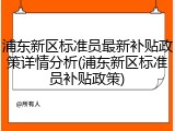 浦东新区标准员最新补贴政策详情分析(浦东新区标准员补贴政策)