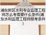 浦东新区水利专业监理工程师怎么考需要什么条件(浦东水利监理工程师报考条件)