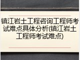 镇江岩土工程咨询工程师考试难点具体分析(镇江岩土工程师考试难点)