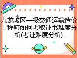 九龙坡区一级交通运输造价工程师如何考取证书难度分析(考证难度分析)