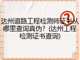 达州道路工程检测师证书从哪里查询真伪？(达州工程检测证书查询)