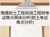 南通岩土工程咨询工程师考试难点具体分析(岩土考试难点分析)