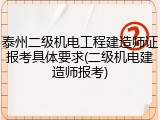 泰州二级机电工程建造师证报考具体要求(二级机电建造师报考)