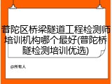 普陀区桥梁隧道工程检测师培训机构哪个最好(普陀桥隧检测培训优选)