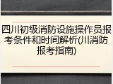 四川初级消防设施操作员报考条件和时间解析(川消防报考指南)