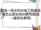 鹤岗一级水利水电工程建造师怎么报名培训费用(鹤岗一建报名费用)