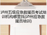 泸州五级应急救援员考试培训机构哪里找(泸州应急救援员培训)