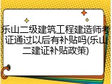 乐山二级建筑工程建造师考证通过以后有补贴吗(乐山二建证补贴政策)