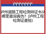 泸州道路工程检测师证书从哪里查询真伪？(泸州工程检测证查验)