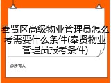 奉贤区高级物业管理员怎么考需要什么条件(奉贤物业管理员报考条件)