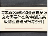 浦东新区高级物业管理员怎么考需要什么条件(浦东高级物业管理员报考条件)