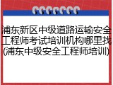 浦东新区中级道路运输安全工程师考试培训机构哪里找(浦东中级安全工程师培训)