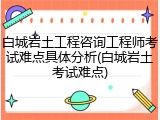 白城岩土工程咨询工程师考试难点具体分析(白城岩土考试难点)