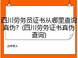 四川劳务员证书从哪里查询真伪？(四川劳务证书真伪查询)