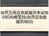 自贡五级应急救援员考试培训机构哪里找(自贡应急救援员培训)