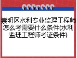 崇明区水利专业监理工程师怎么考需要什么条件(水利监理工程师考证条件)
