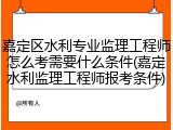 嘉定区水利专业监理工程师怎么考需要什么条件(嘉定水利监理工程师报考条件)