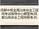 成都中级金属冶炼安全工程师考试指导中心哪里有(成都冶炼安全工程师报考点)