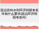 延边农林水利环评师报考条件有什么要求(延边环评师报考条件)