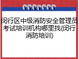 闵行区中级消防安全管理员考试培训机构哪里找(闵行消防培训)