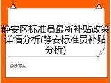 静安区标准员最新补贴政策详情分析(静安标准员补贴分析)