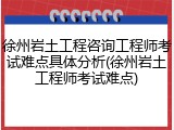 徐州岩土工程咨询工程师考试难点具体分析(徐州岩土工程师考试难点)