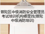普陀区中级消防安全管理员考试培训机构哪里找(普陀中级消防培训)