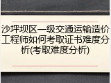 沙坪坝区一级交通运输造价工程师如何考取证书难度分析(考取难度分析)