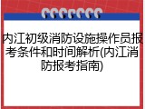 内江初级消防设施操作员报考条件和时间解析(内江消防报考指南)