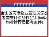 金山区高级物业管理员怎么考需要什么条件(金山高级物业管理员报考条件)