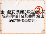 金山区初级消防设施操作员培训机构排名及费用(金山消防操作员培训)