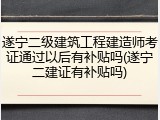 遂宁二级建筑工程建造师考证通过以后有补贴吗(遂宁二建证有补贴吗)