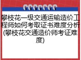 攀枝花一级交通运输造价工程师如何考取证书难度分析(攀枝花交通造价师考证难度)