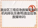 嘉定区三级应急救援员培训机构排名及费用(嘉定应急救援培训)
