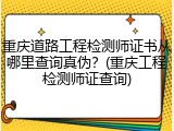 重庆道路工程检测师证书从哪里查询真伪？(重庆工程检测师证查询)