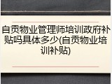自贡物业管理师培训政府补贴吗具体多少(自贡物业培训补贴)