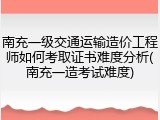 南充一级交通运输造价工程师如何考取证书难度分析(南充一造考试难度)