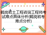 鹤岗岩土工程咨询工程师考试难点具体分析(鹤岗岩考难点分析)