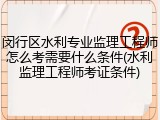 闵行区水利专业监理工程师怎么考需要什么条件(水利监理工程师考证条件)