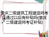 重庆二级建筑工程建造师考证通过以后有补贴吗(重庆二级建造师考证补贴)