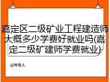 嘉定区二级矿业工程建造师大概多少学费好就业吗(嘉定二级矿建师学费就业)