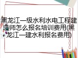 黑龙江一级水利水电工程建造师怎么报名培训费用(黑龙江一建水利报名费用)