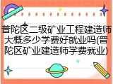 普陀区二级矿业工程建造师大概多少学费好就业吗(普陀区矿业建造师学费就业)