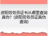 资阳劳务员证书从哪里查询真伪？(资阳劳务员证真伪查询)