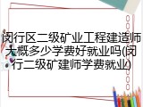 闵行区二级矿业工程建造师大概多少学费好就业吗(闵行二级矿建师学费就业)
