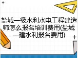 盐城一级水利水电工程建造师怎么报名培训费用(盐城一建水利报名费用)